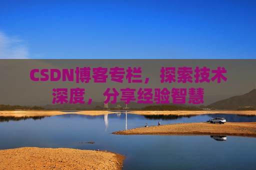 CSDN博客专栏，探索技术深度，分享经验智慧