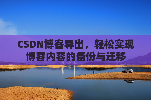CSDN博客导出，轻松实现博客内容的备份与迁移