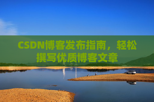CSDN博客发布指南，轻松撰写优质博客文章