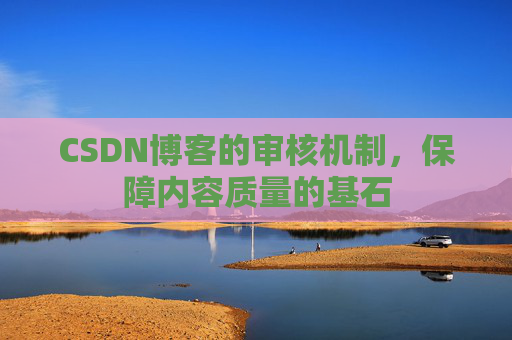 CSDN博客的审核机制，保障内容质量的基石